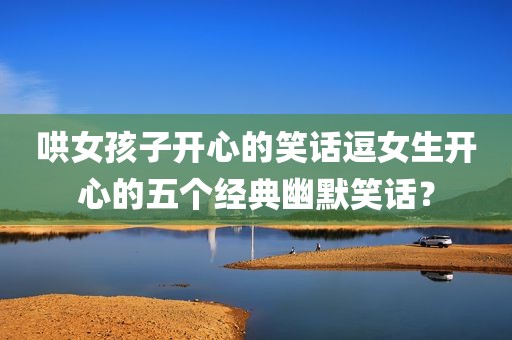 哄女孩子开心的笑话逗女生开心的五个经典幽默笑话？