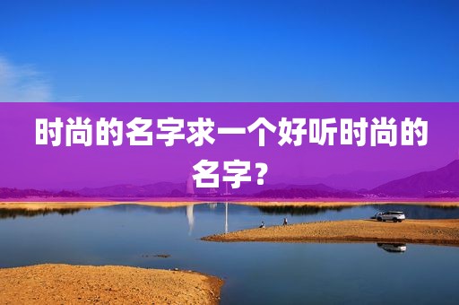 时尚的名字求一个好听时尚的名字？