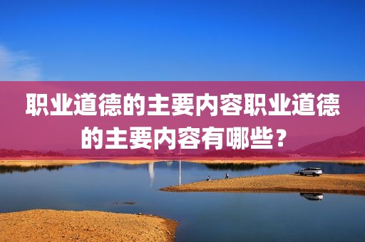 职业道德的主要内容职业道德的主要内容有哪些？