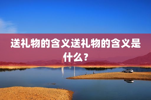 送礼物的含义送礼物的含义是什么？