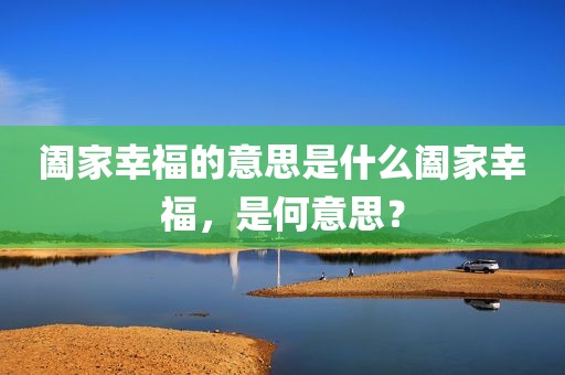 阖家幸福的意思是什么阖家幸福，是何意思？