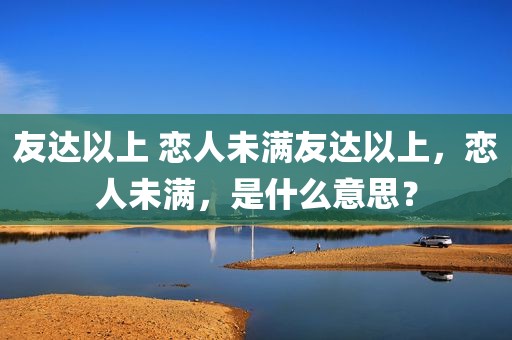 友达以上 恋人未满友达以上，恋人未满，是什么意思？