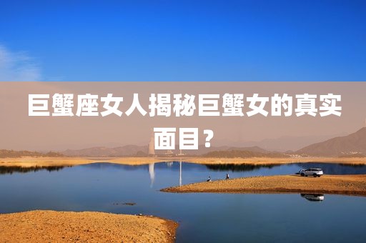 巨蟹座女人揭秘巨蟹女的真实面目？