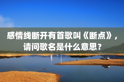 感情线断开有首歌叫《断点》，请问歌名是什么意思？