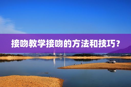 接吻教学接吻的方法和技巧？