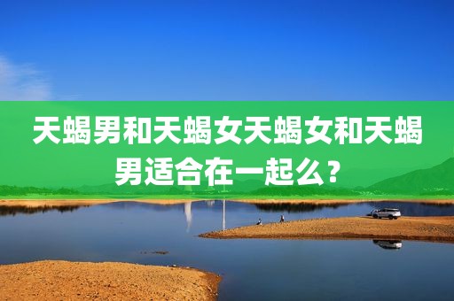 天蝎男和天蝎女天蝎女和天蝎男适合在一起么？