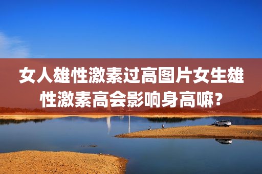 女人雄性激素过高图片女生雄性激素高会影响身高嘛？