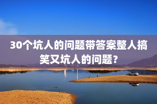 30个坑人的问题带答案整人搞笑又坑人的问题？