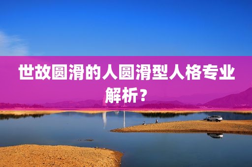 世故圆滑的人圆滑型人格专业解析？