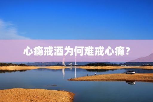 心瘾戒酒为何难戒心瘾？