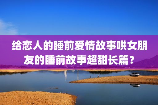 给恋人的睡前爱情故事哄女朋友的睡前故事超甜长篇？