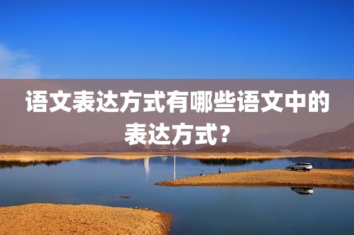 语文表达方式有哪些语文中的表达方式？
