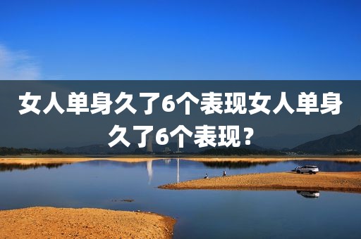 女人单身久了6个表现女人单身久了6个表现？