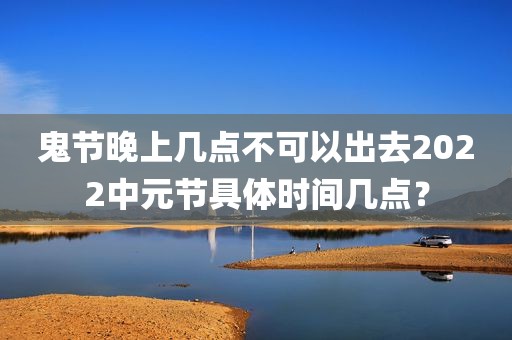 鬼节晚上几点不可以出去2022中元节具体时间几点？