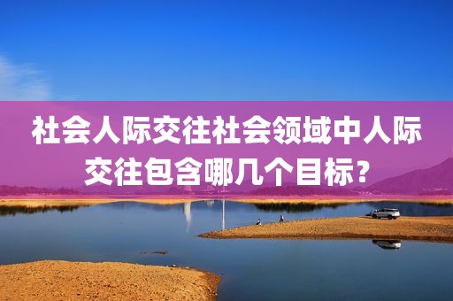 社会人际交往社会领域中人际交往包含哪几个目标？