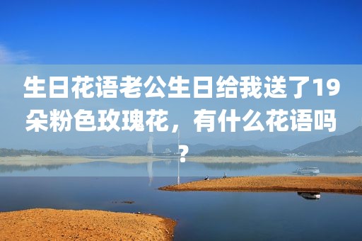 生日花语老公生日给我送了19朵粉色玫瑰花，有什么花语吗？