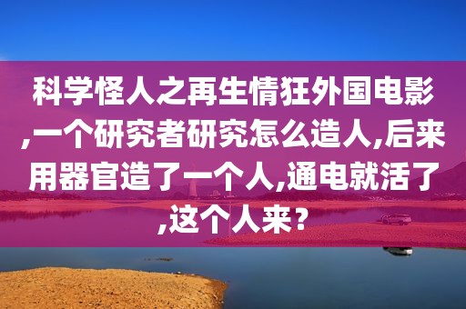 科学怪人之再生情狂外国电影,一个研究者研究怎么造人,后来用器官造了一个人,通电就活了,这个人来？