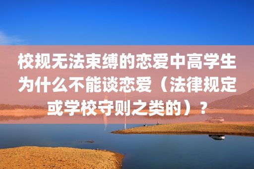 校规无法束缚的恋爱中高学生为什么不能谈恋爱（法律规定或学校守则之类的）？