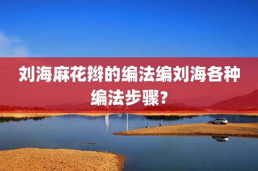 刘海麻花辫的编法编刘海各种编法步骤？