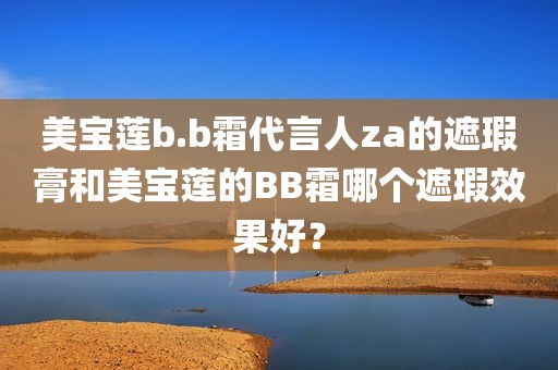美宝莲b.b霜代言人za的遮瑕膏和美宝莲的BB霜哪个遮瑕效果好？