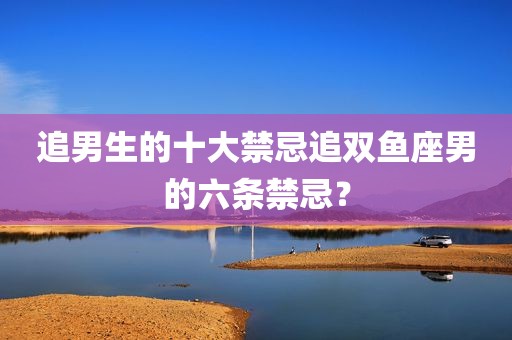 追男生的十大禁忌追双鱼座男的六条禁忌？