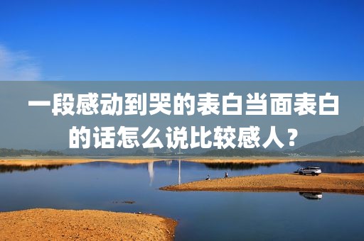 一段感动到哭的表白当面表白的话怎么说比较感人？