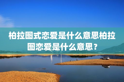 柏拉图式恋爱是什么意思柏拉图恋爱是什么意思？