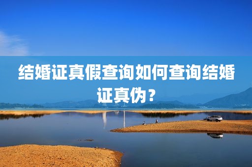 结婚证真假查询如何查询结婚证真伪？