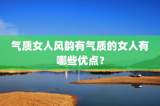 气质女人风韵有气质的女人有哪些优点？