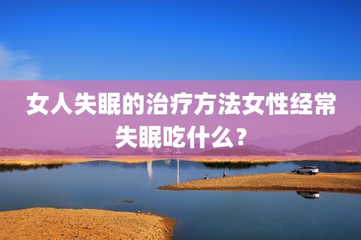 女人失眠的治疗方法女性经常失眠吃什么？