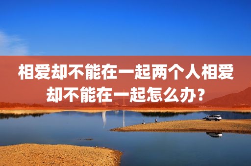 相爱却不能在一起两个人相爱却不能在一起怎么办？