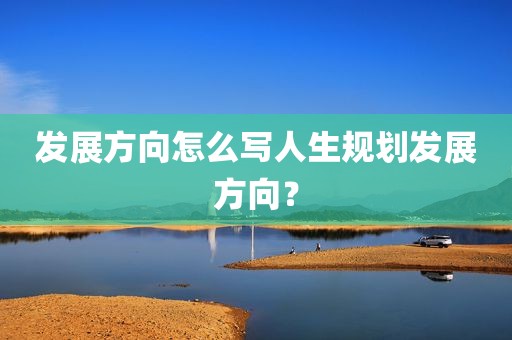 发展方向怎么写人生规划发展方向？