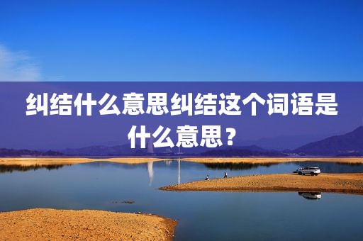纠结什么意思纠结这个词语是什么意思？