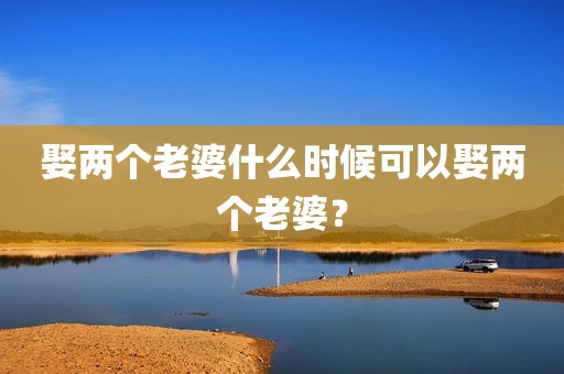 娶两个老婆什么时候可以娶两个老婆？