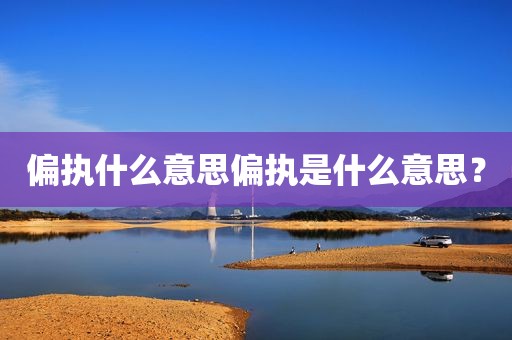 偏执什么意思偏执是什么意思？