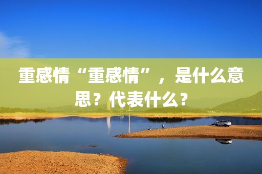 重感情“重感情”，是什么意思？代表什么？