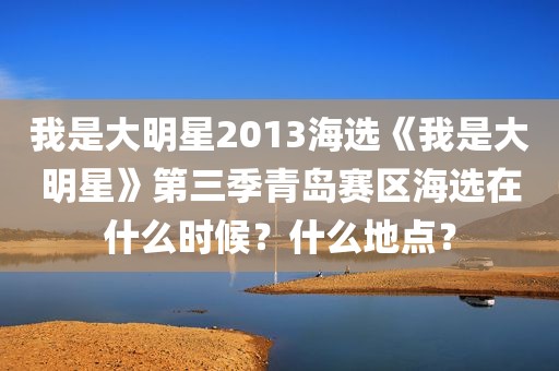 我是大明星2013海选《我是大明星》第三季青岛赛区海选在什么时候？什么地点？