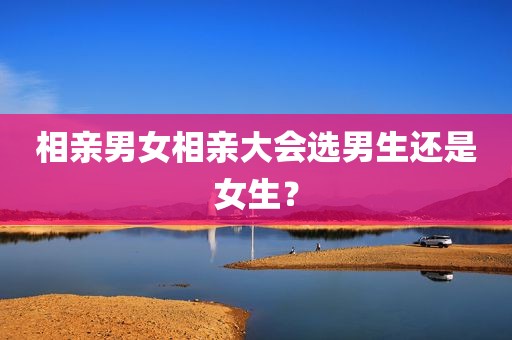 相亲男女相亲大会选男生还是女生？
