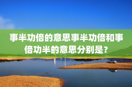 事半功倍的意思事半功倍和事倍功半的意思分别是？