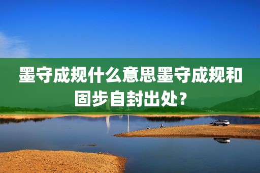 墨守成规什么意思墨守成规和固步自封出处？