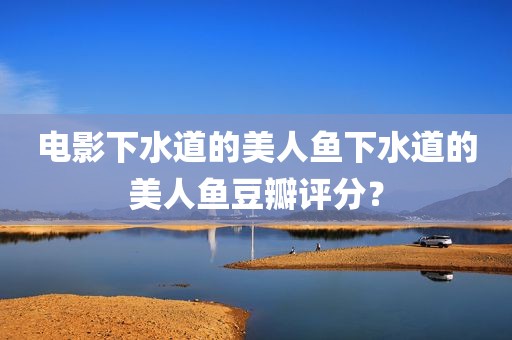 电影下水道的美人鱼下水道的美人鱼豆瓣评分？