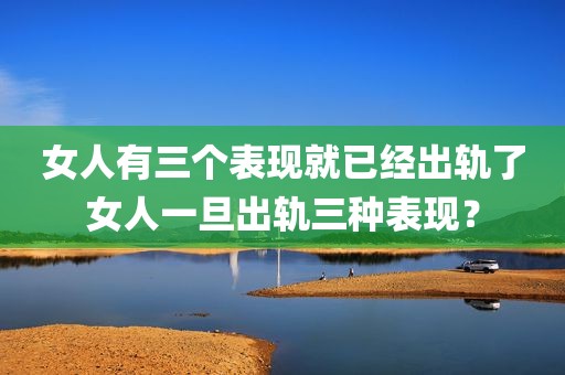 女人有三个表现就已经出轨了女人一旦出轨三种表现？