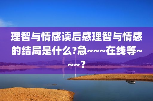 理智与情感读后感理智与情感的结局是什么?急~~~在线等~~~？