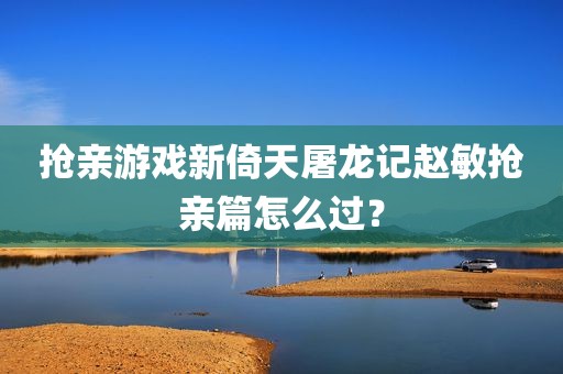 抢亲游戏新倚天屠龙记赵敏抢亲篇怎么过？