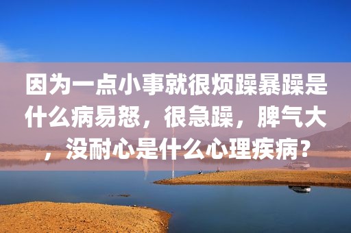 因为一点小事就很烦躁暴躁是什么病易怒，很急躁，脾气大，没耐心是什么心理疾病？