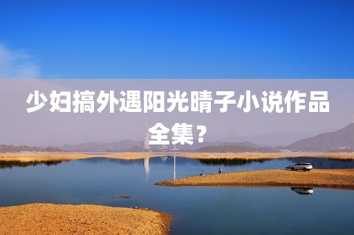 少妇搞外遇阳光晴子小说作品全集？
