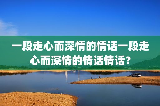 一段走心而深情的情话一段走心而深情的情话情话？