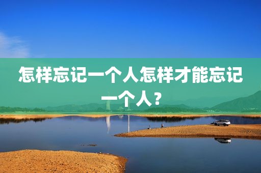 怎样忘记一个人怎样才能忘记一个人？