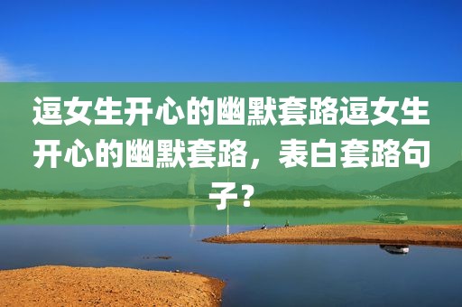 逗女生开心的幽默套路逗女生开心的幽默套路，表白套路句子？