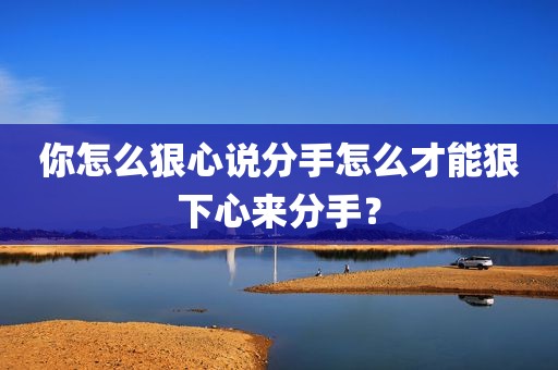 你怎么狠心说分手怎么才能狠下心来分手？